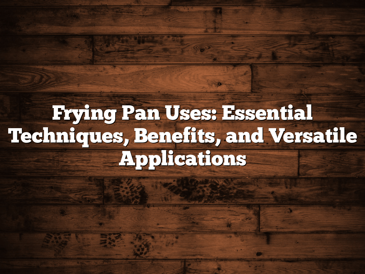 Frying Pan Uses: Essential Techniques, Benefits, And Versatile Applications