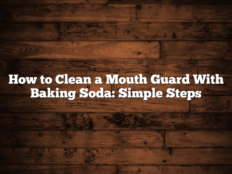 How To Clean A Mouth Guard With Baking Soda: Simple Steps