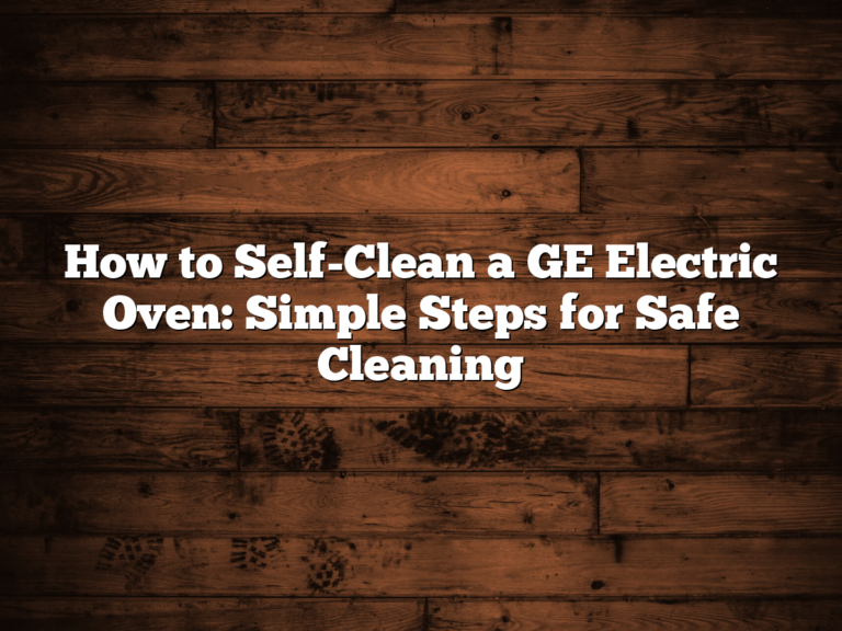 How To Self-Clean A Ge Electric Oven: Simple Steps For Safe Cleaning