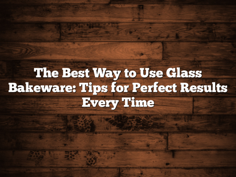 The Best Way To Use Glass Bakeware: Tips For Perfect Results Every Time